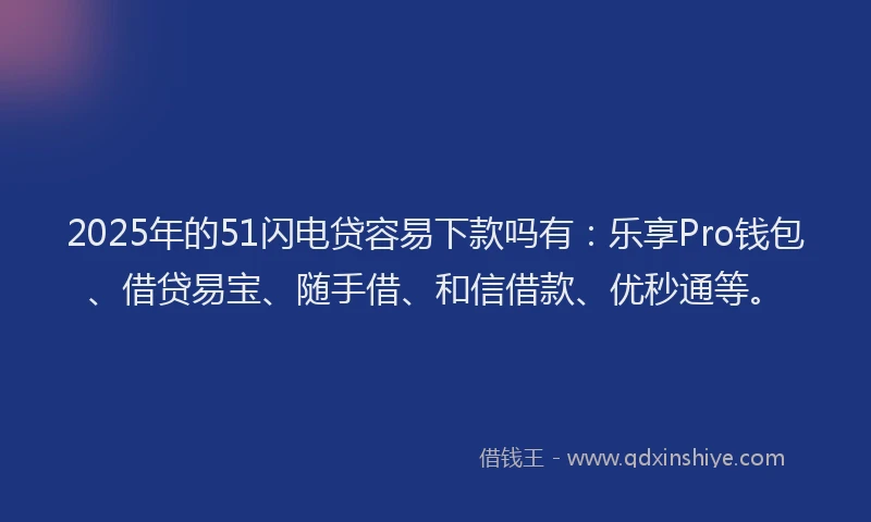 2025年的51闪电贷容易下款吗有：乐享Pro钱包、借贷易宝、随手借、和信借款、优秒通等。