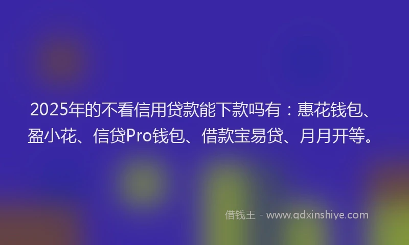 2025年的不看信用贷款能下款吗有：惠花钱包、盈小花、信贷Pro钱包、借款宝易贷、月月开等。