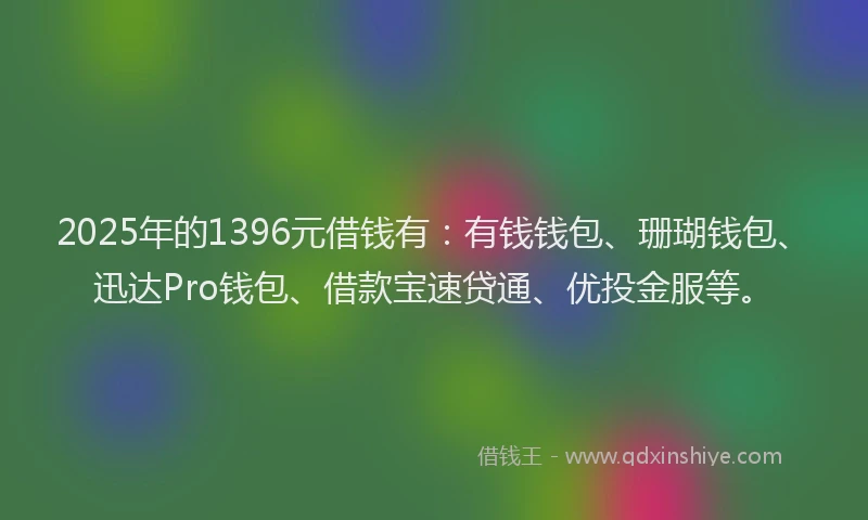2025年的1396元借钱有：有钱钱包、珊瑚钱包、迅达Pro钱包、借款宝速贷通、优投金服等。