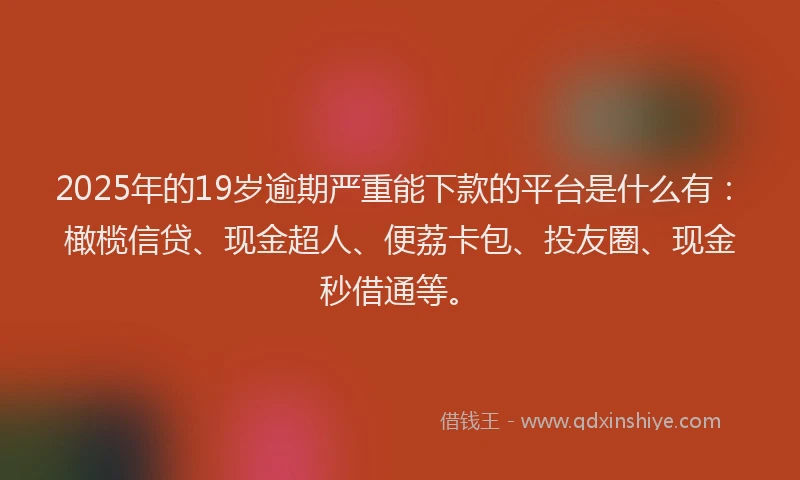2025年的19岁逾期严重能下款的平台是什么有：橄榄信贷、现金超人、便荔卡包、投友圈、现金秒借通等。