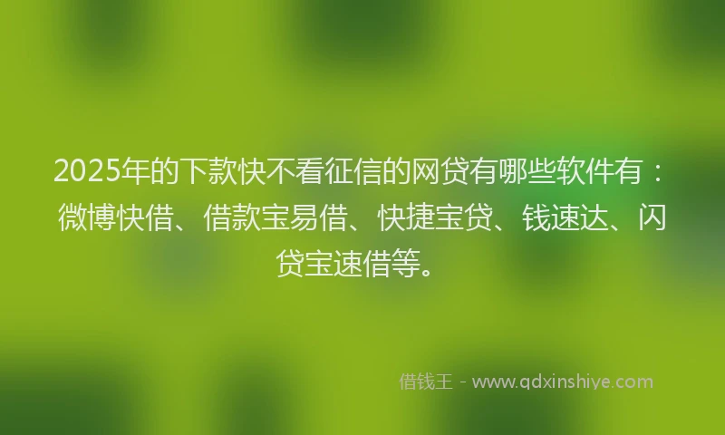 2025年的下款快不看征信的网贷有哪些软件有：微博快借、借款宝易借、快捷宝贷、钱速达、闪贷宝速借等。
