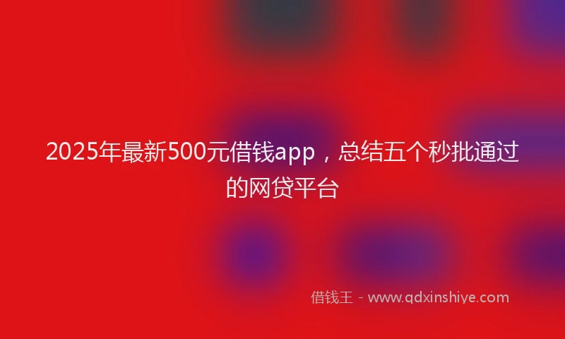2025年最新500元借钱app，总结五个秒批通过的网贷平台