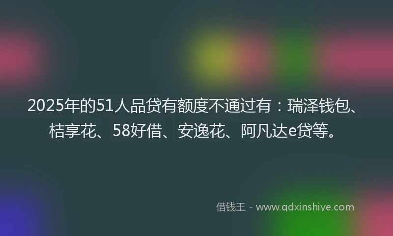 2025年的51人品贷有额度不通过有：瑞泽钱包、桔享花、58好借、安逸花、阿凡达e贷等。