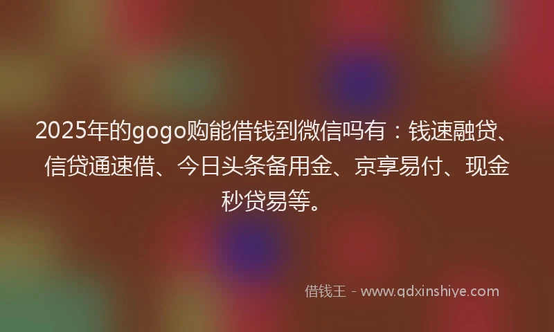 2025年的gogo购能借钱到微信吗有：钱速融贷、信贷通速借、今日头条备用金、京享易付、现金秒贷易等。