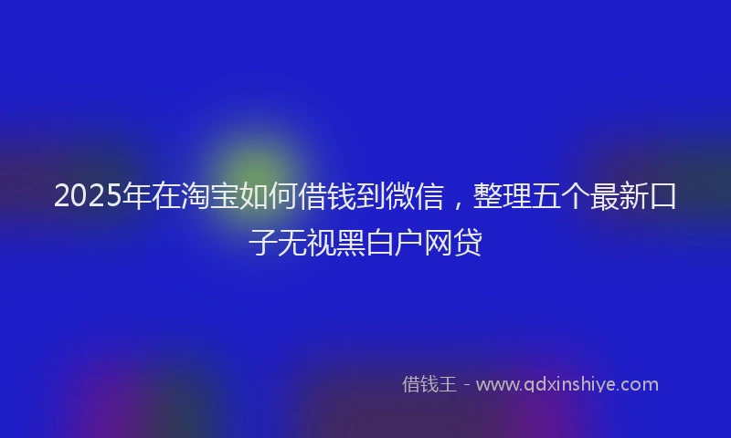 2025年在淘宝如何借钱到微信，整理五个最新口子无视黑白户网贷