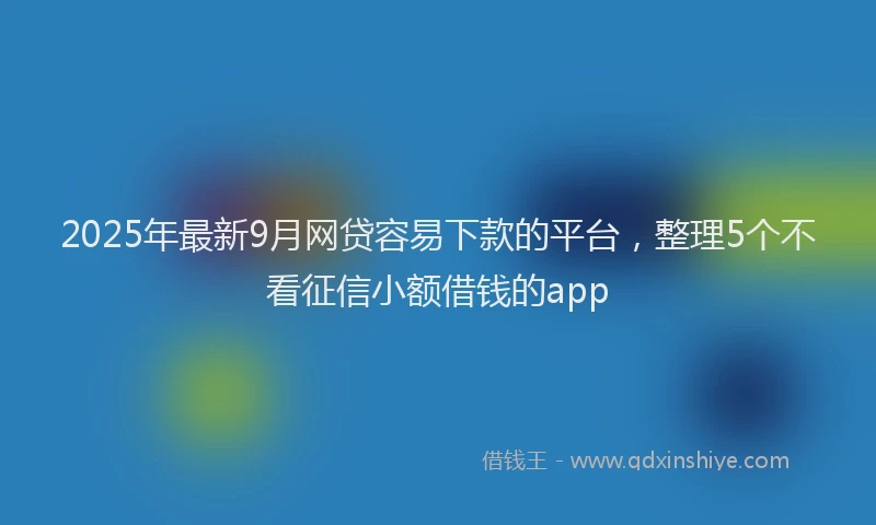 2025年最新9月网贷容易下款的平台,整理5个不看征信小额借钱的app