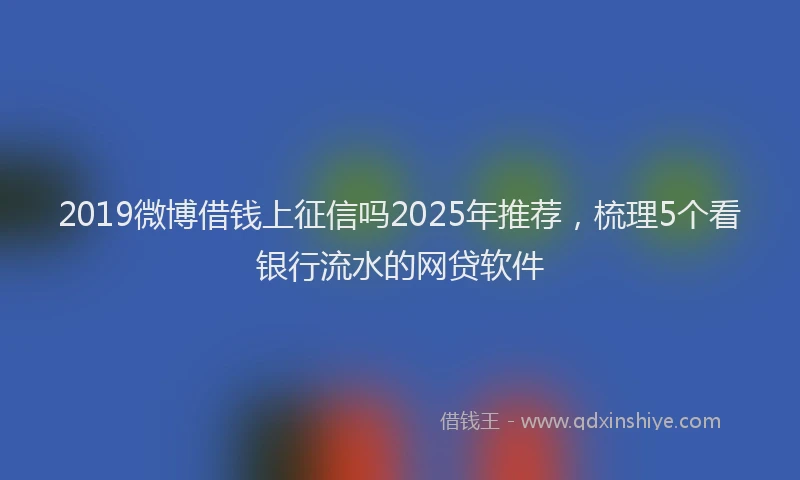 2019微博借钱上征信吗2025年推荐,梳理5个看银行流水的网贷软件