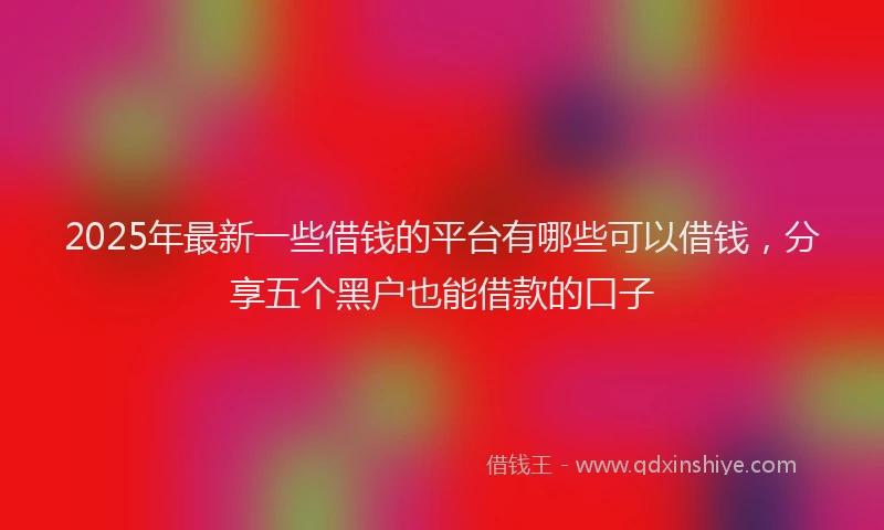 2025年最新一些借钱的平台有哪些可以借钱，分享五个黑户也能借款的口子
