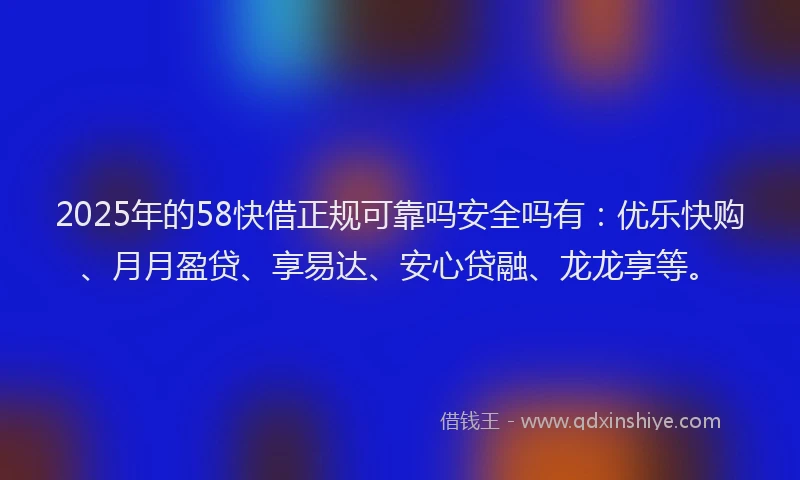 2025年的58快借正规可靠吗安全吗有：优乐快购、月月盈贷、享易达、安心贷融、龙龙享等。
