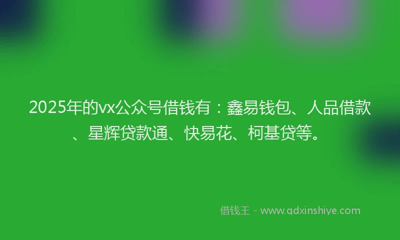 2025年的vx公众号借钱有：鑫易钱包、人品借款、星辉贷款通、快易花、柯基贷等。