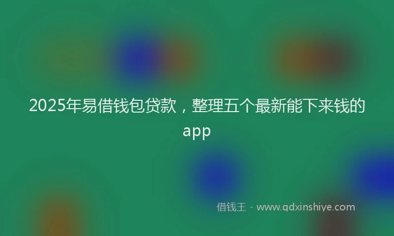 2025年易借钱包贷款，整理五个最新能下来钱的app
