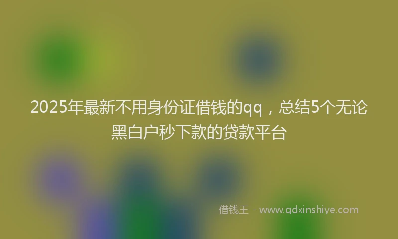2025年最新不用身份证借钱的qq，总结5个无论黑白户秒下款的贷款平台