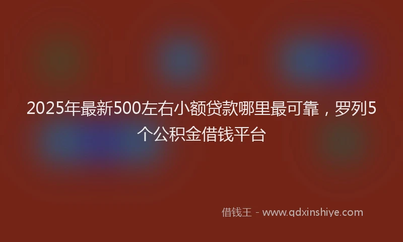 2025年最新500左右小额贷款哪里最可靠，罗列5个公积金借钱平台