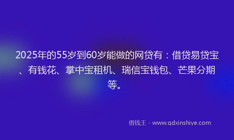 2025年的55岁到60岁能做的网贷有：借贷易贷宝、有钱花、掌中宝租机、瑞信宝钱包、芒果分期等。