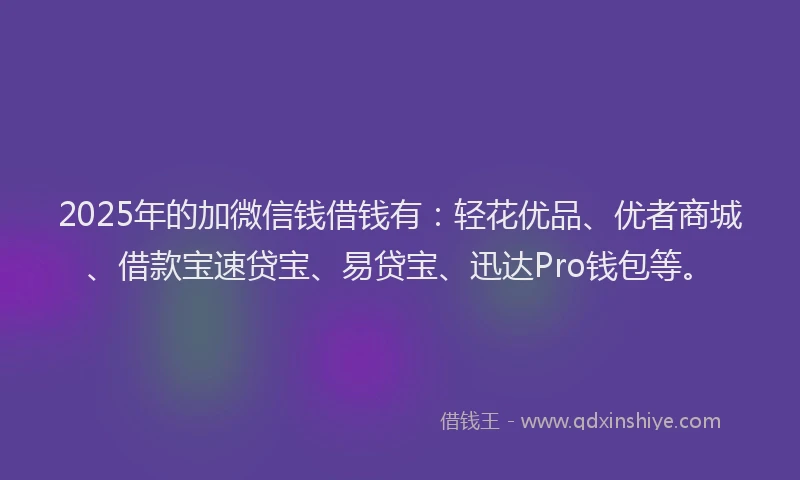 2025年的加微信钱借钱有：轻花优品、优者商城、借款宝速贷宝、易贷宝、迅达Pro钱包等。