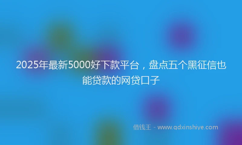 2025年最新5000好下款平台，盘点五个黑征信也能贷款的网贷口子