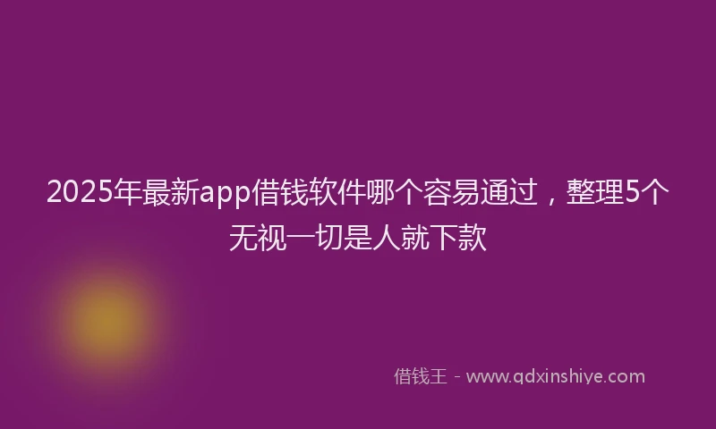 2025年最新app借钱软件哪个容易通过，整理5个无视一切是人就下款