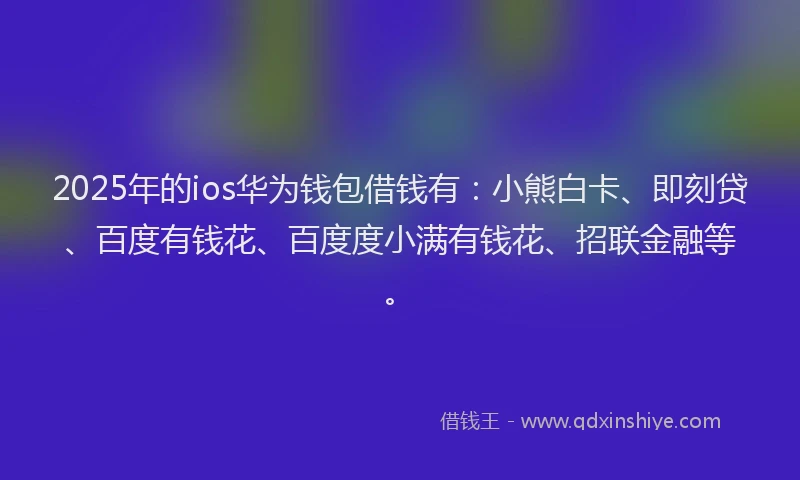 2025年的ios华为钱包借钱有：小熊白卡、即刻贷、百度有钱花、百度度小满有钱花、招联金融等。