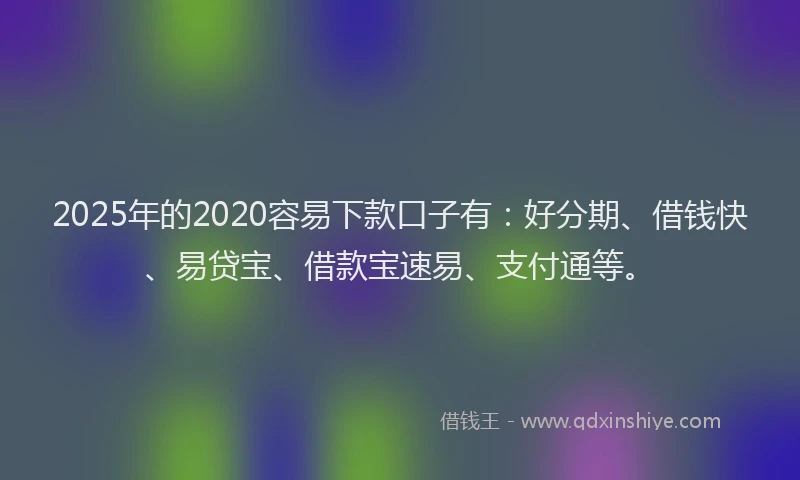 2025年的2020容易下款口子有:好分期、借钱快、易贷宝、借款宝速易、支付通等。