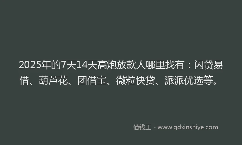 2025年的7天14天高炮放款人哪里找有：闪贷易借、葫芦花、团借宝、微粒快贷、派派优选等。