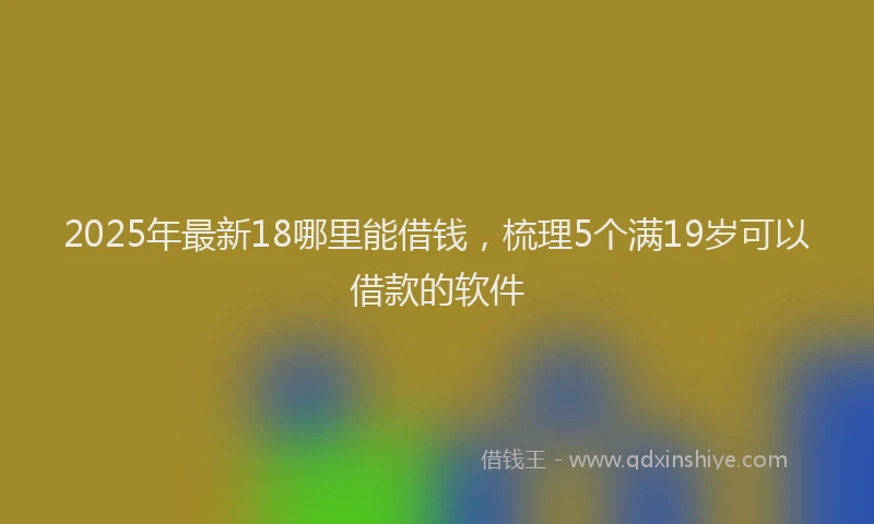 2025年最新18哪里能借钱，梳理5个满19岁可以借款的软件
