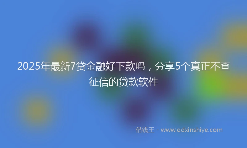 2025年最新7贷金融好下款吗，分享5个真正不查征信的贷款软件