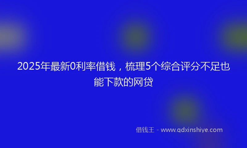 2025年最新0利率借钱，梳理5个综合评分不足也能下款的网贷