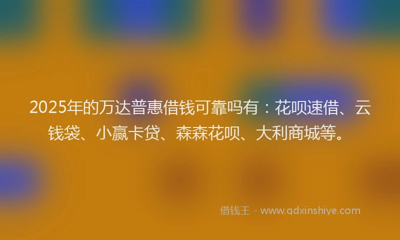 2025年的万达普惠借钱可靠吗有：花呗速借、云钱袋、小赢卡贷、森森花呗、大利商城等。