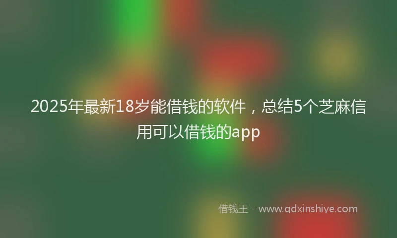 2025年最新18岁能借钱的软件，总结5个芝麻信用可以借钱的app