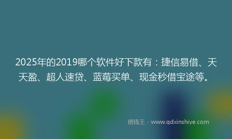 2025年的2019哪个软件好下款有：捷信易借、天天盈、超人速贷、蓝莓买单、现金秒借宝途等。