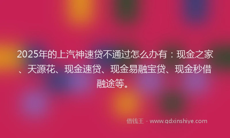2025年的上汽神速贷不通过怎么办有：现金之家、天源花、现金速贷、现金易融宝贷、现金秒借融途等。