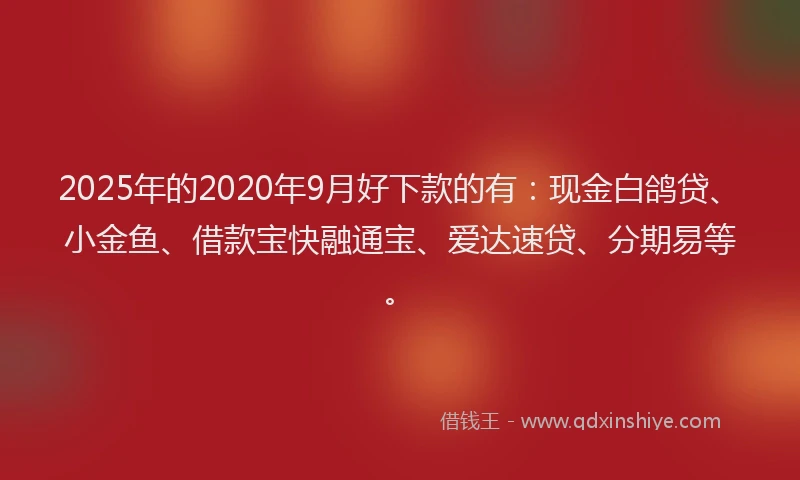 2025年的2020年9月好下款的有:现金白鸽贷、小金鱼、借款宝快融通宝、爱达速贷、分期易等。