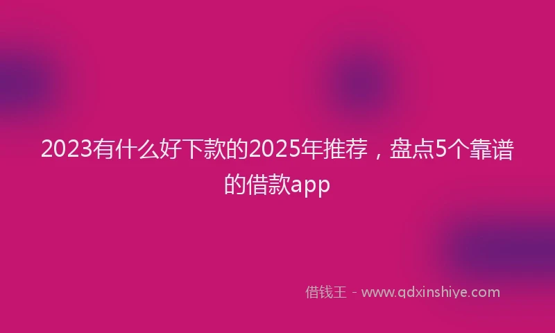 2023有什么好下款的2025年推荐，盘点5个靠谱的借款app