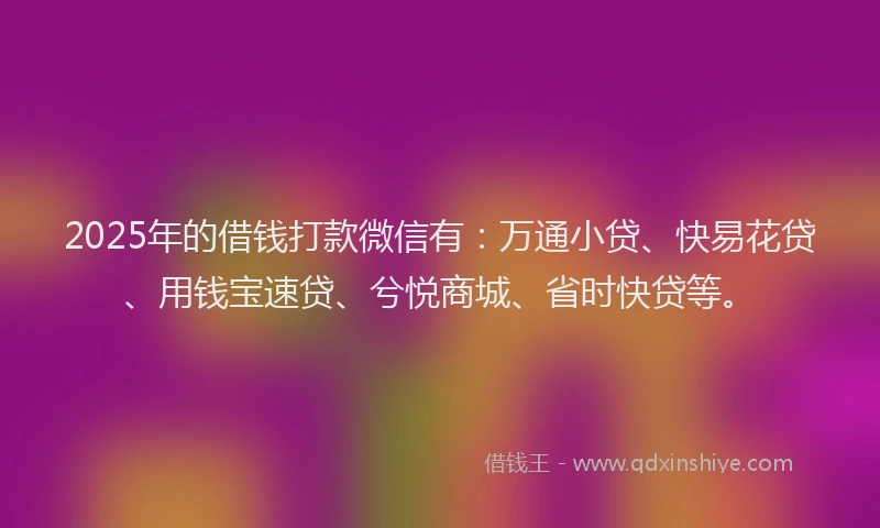 2025年的借钱打款微信有：万通小贷、快易花贷、用钱宝速贷、兮悦商城、省时快贷等。