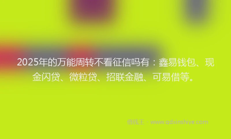 2025年的万能周转不看征信吗有：鑫易钱包、现金闪贷、微粒贷、招联金融、可易借等。