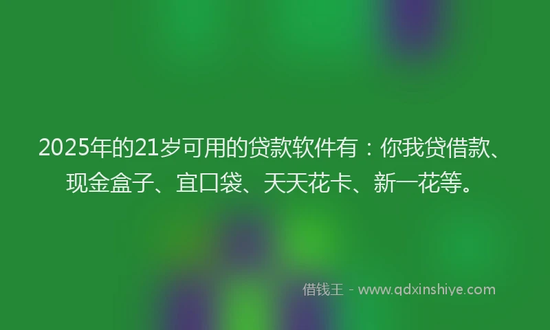 2025年的21岁可用的贷款软件有：你我贷借款、现金盒子、宜口袋、天天花卡、新一花等。