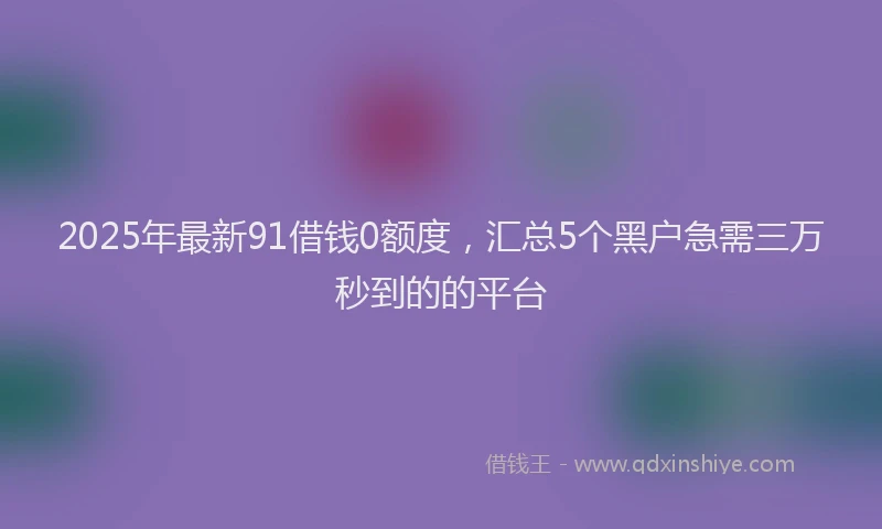 2025年最新91借钱0额度，汇总5个黑户急需三万秒到的的平台