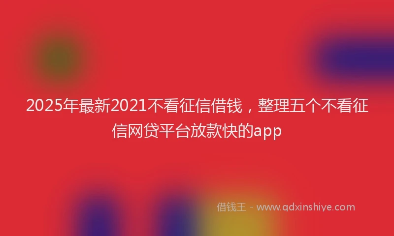 2025年最新2021不看征信借钱，整理五个不看征信网贷平台放款快的app