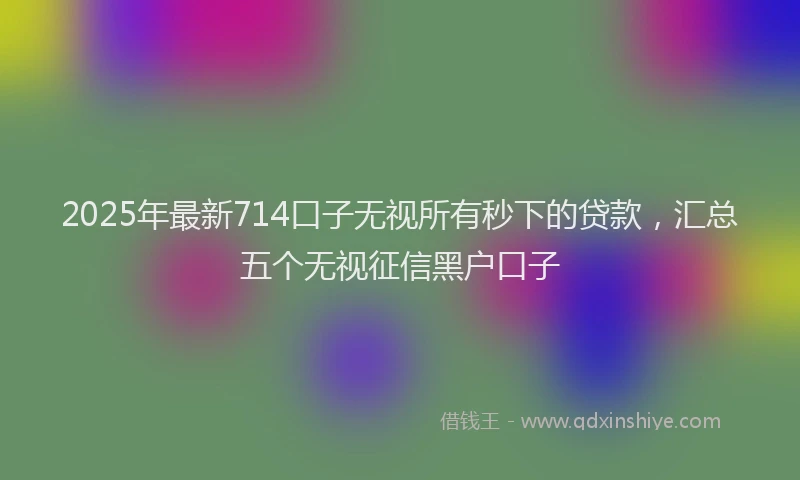 2025年最新714口子无视所有秒下的贷款，汇总五个无视征信黑户口子