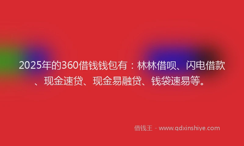 2025年的360借钱钱包有：林林借呗、闪电借款、现金速贷、现金易融贷、钱袋速易等。
