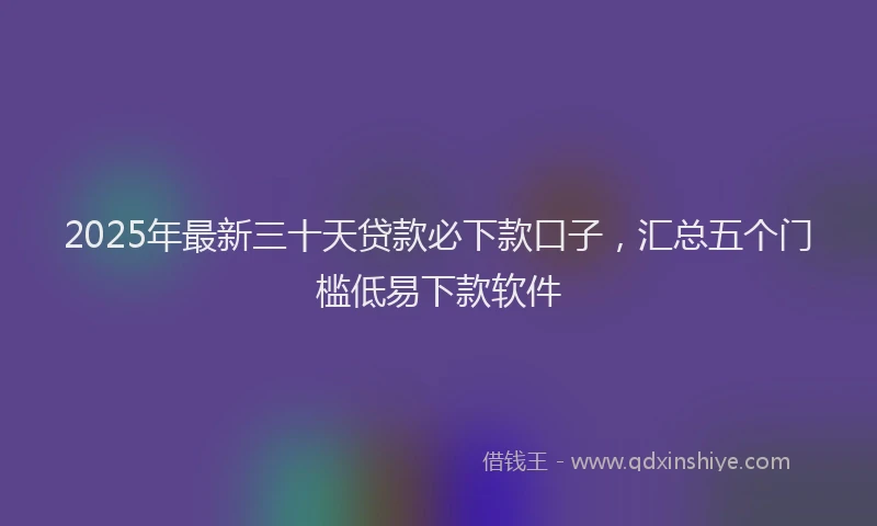 2025年最新三十天贷款必下款口子，汇总五个门槛低易下款软件