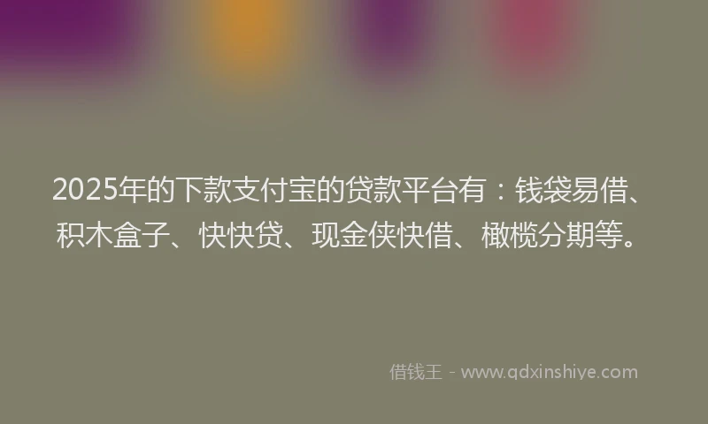 2025年的下款支付宝的贷款平台有：钱袋易借、积木盒子、快快贷、现金侠快借、橄榄分期等。