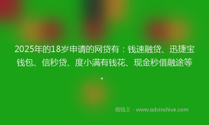 2025年的18岁申请的网贷有：钱速融贷、迅捷宝钱包、信秒贷、度小满有钱花、现金秒借融途等。