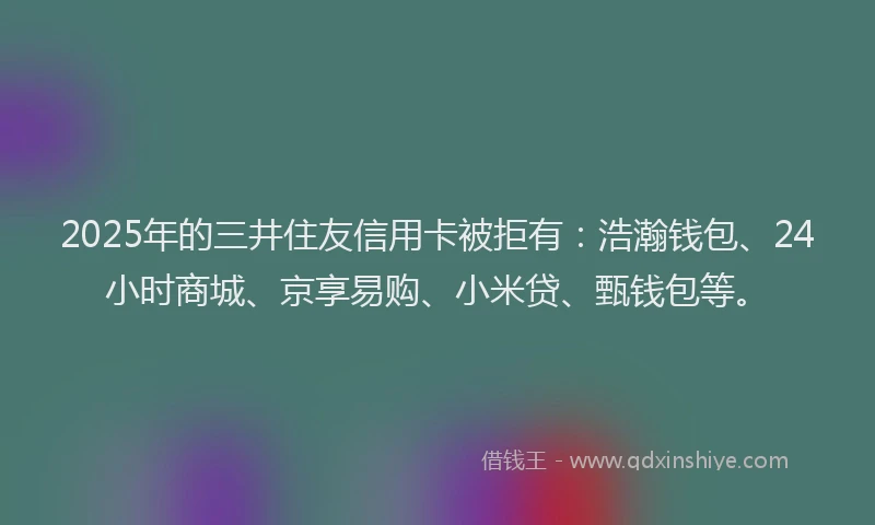 2025年的三井住友信用卡被拒有：浩瀚钱包、24小时商城、京享易购、小米贷、甄钱包等。