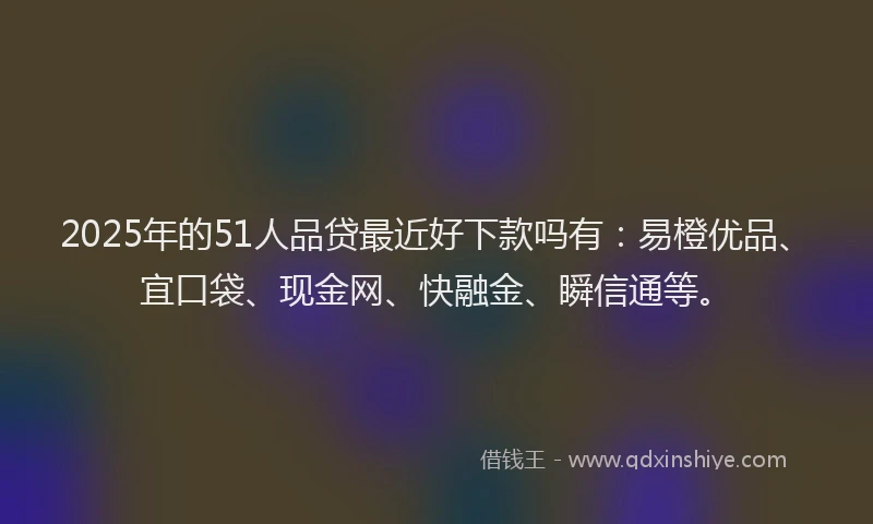 2025年的51人品贷最近好下款吗有：易橙优品、宜口袋、现金网、快融金、瞬信通等。