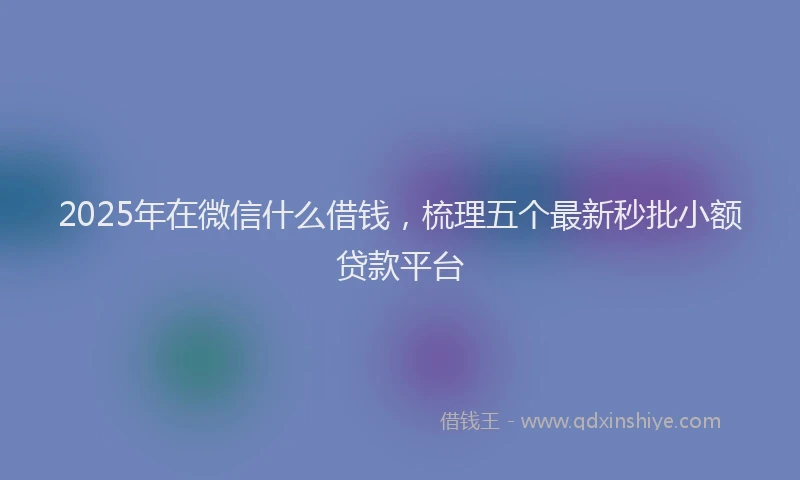 2025年在微信什么借钱，梳理五个最新秒批小额贷款平台