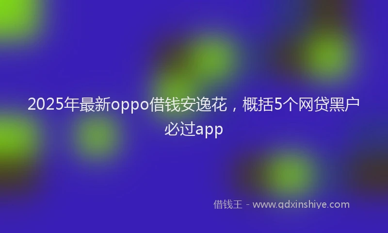 2025年最新oppo借钱安逸花，概括5个网贷黑户必过app