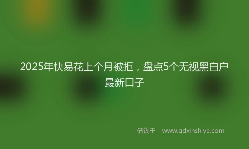 2025年快易花上个月被拒，盘点5个无视黑白户最新口子
