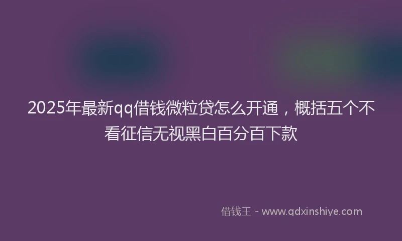 2025年最新qq借钱微粒贷怎么开通，概括五个不看征信无视黑白百分百下款