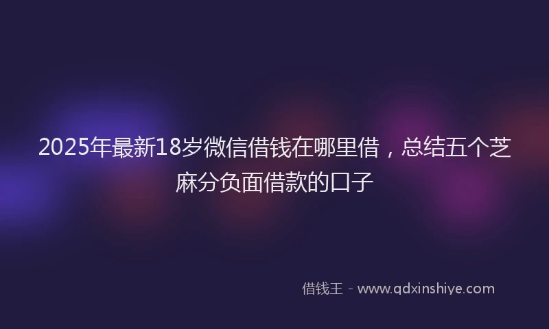 2025年最新18岁微信借钱在哪里借，总结五个芝麻分负面借款的口子